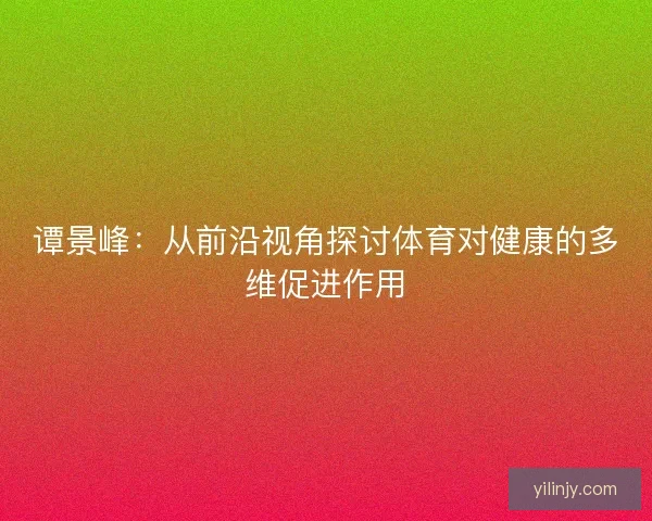 谭景峰：从前沿视角探讨体育对健康的多维促进作用