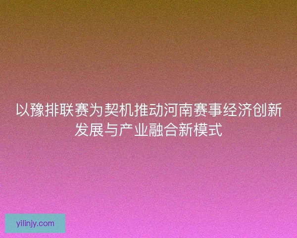 以豫排联赛为契机推动河南赛事经济创新发展与产业融合新模式
