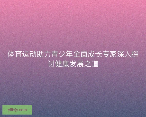 体育运动助力青少年全面成长专家深入探讨健康发展之道