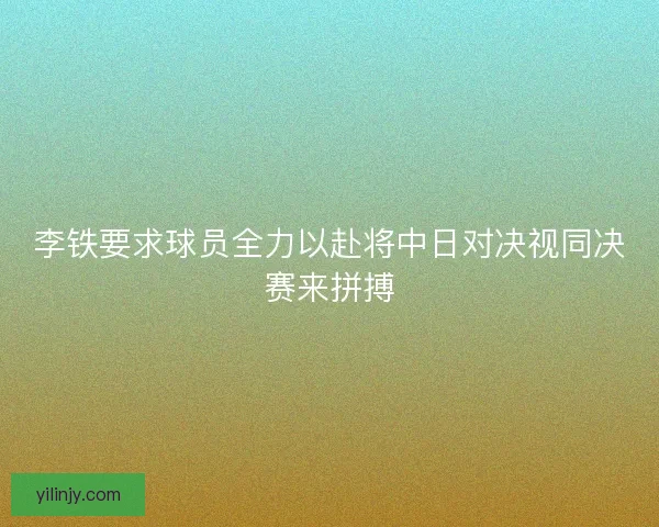 李铁要求球员全力以赴将中日对决视同决赛来拼搏