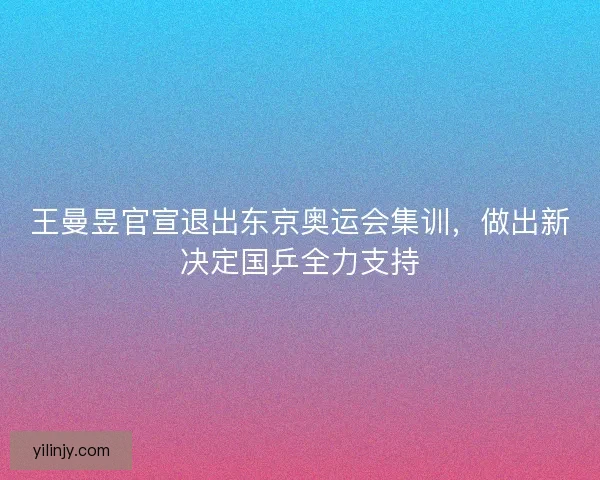 王曼昱官宣退出东京奥运会集训，做出新决定国乒全力支持